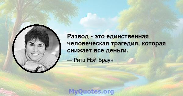 Развод - это единственная человеческая трагедия, которая снижает все деньги.