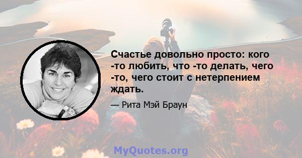 Счастье довольно просто: кого -то любить, что -то делать, чего -то, чего стоит с нетерпением ждать.