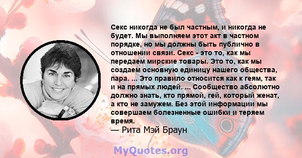 Секс никогда не был частным, и никогда не будет. Мы выполняем этот акт в частном порядке, но мы должны быть публично в отношении связи. Секс - это то, как мы передаем мирские товары. Это то, как мы создаем основную