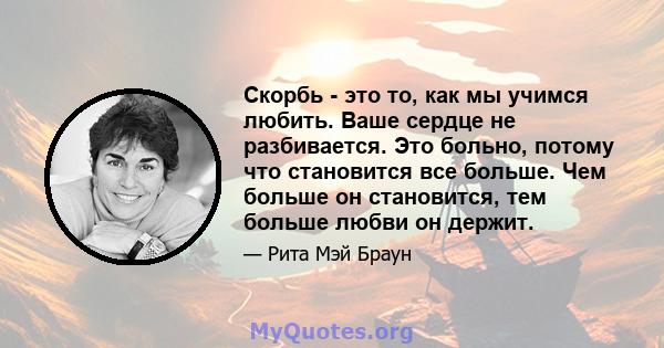 Скорбь - это то, как мы учимся любить. Ваше сердце не разбивается. Это больно, потому что становится все больше. Чем больше он становится, тем больше любви он держит.