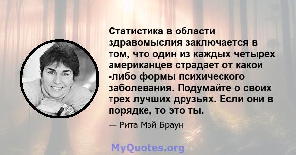 Статистика в области здравомыслия заключается в том, что один из каждых четырех американцев страдает от какой -либо формы психического заболевания. Подумайте о своих трех лучших друзьях. Если они в порядке, то это ты.