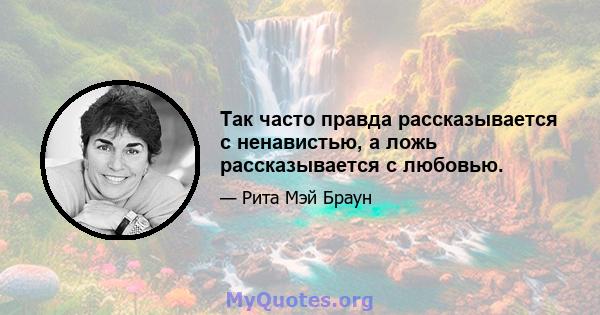 Так часто правда рассказывается с ненавистью, а ложь рассказывается с любовью.