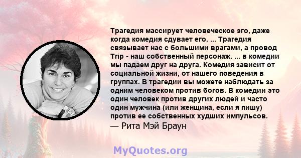 Трагедия массирует человеческое эго, даже когда комедия сдувает его. ... Трагедия связывает нас с большими врагами, а провод Trip - наш собственный персонаж. ... в комедии мы падаем друг на друга. Комедия зависит от