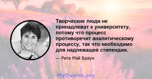 Творческие люди не принадлежат к университету, потому что процесс противоречит аналитическому процессу, так что необходимо для надлежащей стипендии.