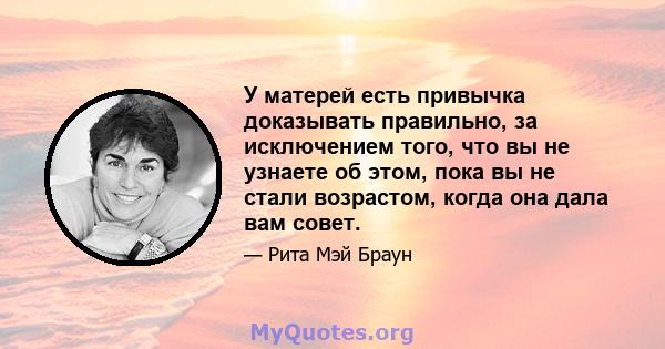 У матерей есть привычка доказывать правильно, за исключением того, что вы не узнаете об этом, пока вы не стали возрастом, когда она дала вам совет.