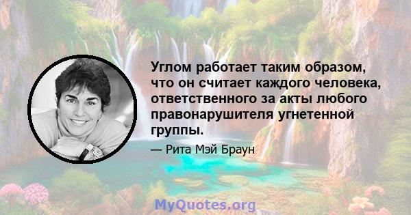 Углом работает таким образом, что он считает каждого человека, ответственного за акты любого правонарушителя угнетенной группы.