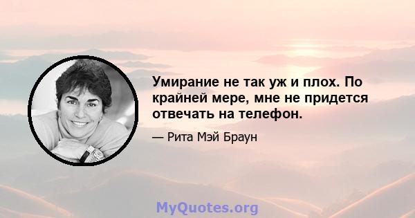 Умирание не так уж и плох. По крайней мере, мне не придется отвечать на телефон.