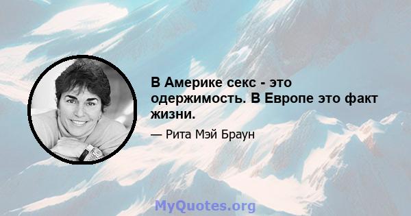 В Америке секс - это одержимость. В Европе это факт жизни.