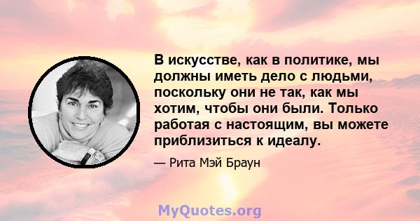 В искусстве, как в политике, мы должны иметь дело с людьми, поскольку они не так, как мы хотим, чтобы они были. Только работая с настоящим, вы можете приблизиться к идеалу.