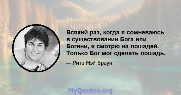 Всякий раз, когда я сомневаюсь в существовании Бога или Богини, я смотрю на лошадей. Только Бог мог сделать лошадь.