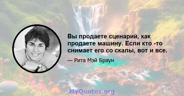 Вы продаете сценарий, как продаете машину. Если кто -то снимает его со скалы, вот и все.