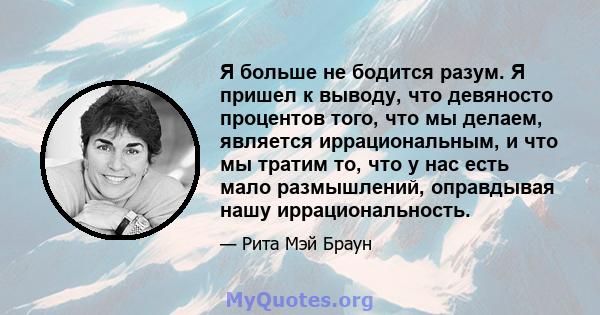 Я больше не бодится разум. Я пришел к выводу, что девяносто процентов того, что мы делаем, является иррациональным, и что мы тратим то, что у нас есть мало размышлений, оправдывая нашу иррациональность.