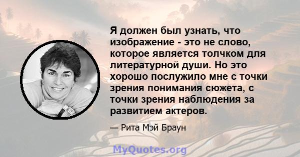 Я должен был узнать, что изображение - это не слово, которое является толчком для литературной души. Но это хорошо послужило мне с точки зрения понимания сюжета, с точки зрения наблюдения за развитием актеров.