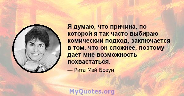 Я думаю, что причина, по которой я так часто выбираю комический подход, заключается в том, что он сложнее, поэтому дает мне возможность похвастаться.