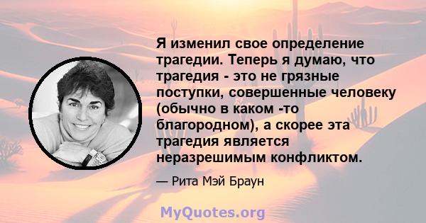 Я изменил свое определение трагедии. Теперь я думаю, что трагедия - это не грязные поступки, совершенные человеку (обычно в каком -то благородном), а скорее эта трагедия является неразрешимым конфликтом.