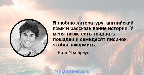 Я люблю литературу, английский язык и рассказывание историй. У меня также есть тридцать лошадей и семьдесят лисинок, чтобы накормить.