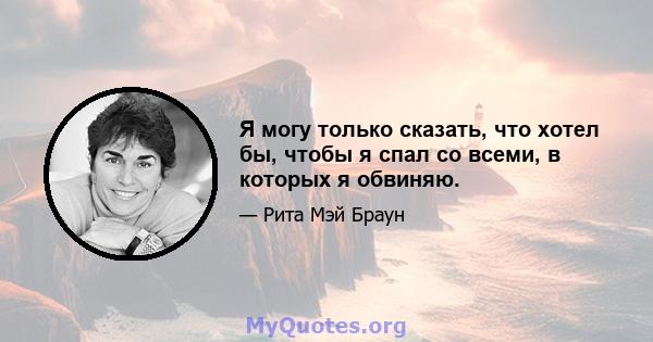 Я могу только сказать, что хотел бы, чтобы я спал со всеми, в которых я обвиняю.