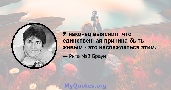 Я наконец выяснил, что единственная причина быть живым - это наслаждаться этим.