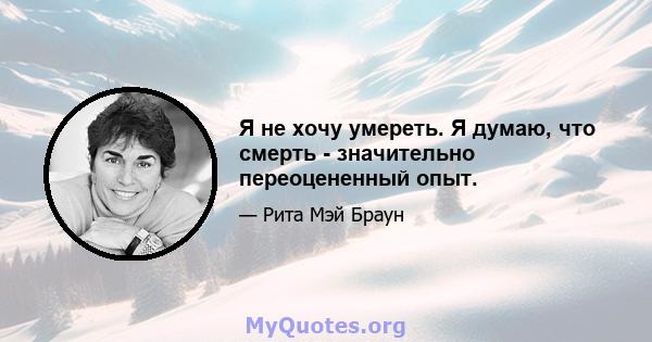 Я не хочу умереть. Я думаю, что смерть - значительно переоцененный опыт.