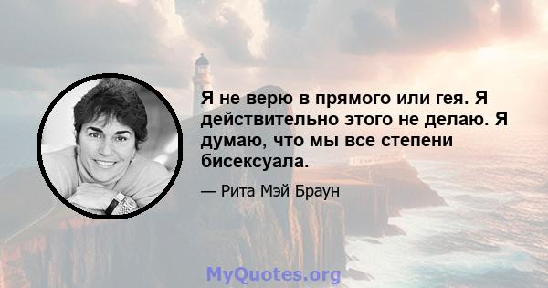 Я не верю в прямого или гея. Я действительно этого не делаю. Я думаю, что мы все степени бисексуала.