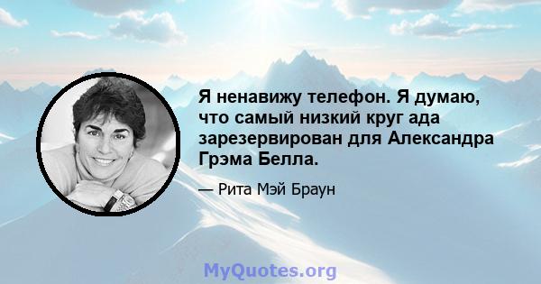 Я ненавижу телефон. Я думаю, что самый низкий круг ада зарезервирован для Александра Грэма Белла.