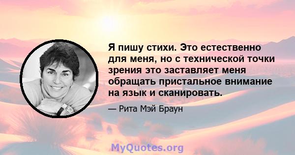 Я пишу стихи. Это естественно для меня, но с технической точки зрения это заставляет меня обращать пристальное внимание на язык и сканировать.