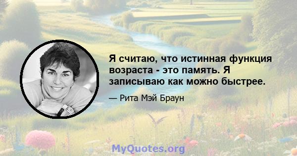 Я считаю, что истинная функция возраста - это память. Я записываю как можно быстрее.