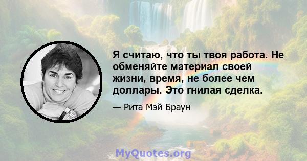 Я считаю, что ты твоя работа. Не обменяйте материал своей жизни, время, не более чем доллары. Это гнилая сделка.