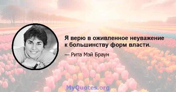 Я верю в оживленное неуважение к большинству форм власти.