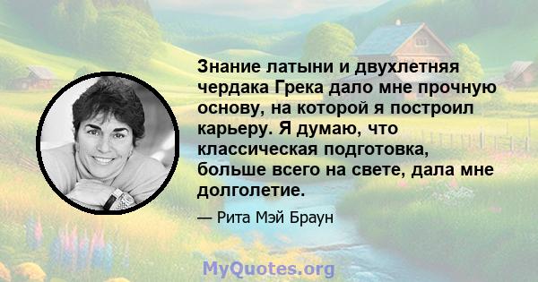 Знание латыни и двухлетняя чердака Грека дало мне прочную основу, на которой я построил карьеру. Я думаю, что классическая подготовка, больше всего на свете, дала мне долголетие.