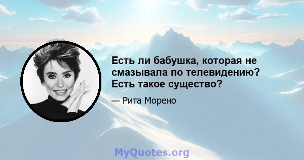 Есть ли бабушка, которая не смазывала по телевидению? Есть такое существо?