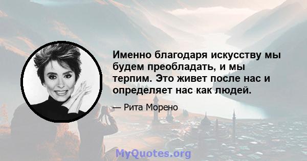 Именно благодаря искусству мы будем преобладать, и мы терпим. Это живет после нас и определяет нас как людей.