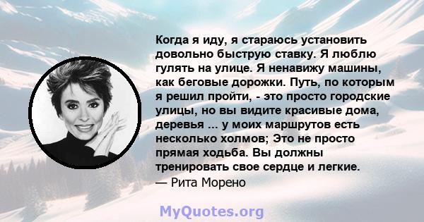 Когда я иду, я стараюсь установить довольно быструю ставку. Я люблю гулять на улице. Я ненавижу машины, как беговые дорожки. Путь, по которым я решил пройти, - это просто городские улицы, но вы видите красивые дома,