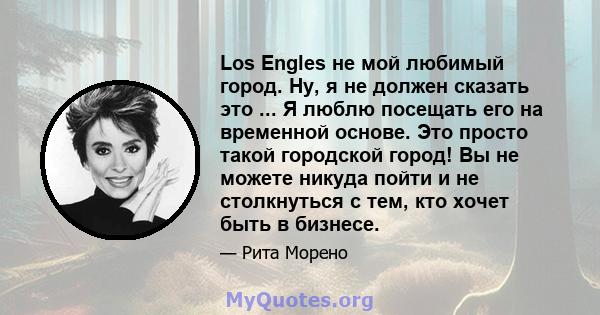 Los Engles не мой любимый город. Ну, я не должен сказать это ... Я люблю посещать его на временной основе. Это просто такой городской город! Вы не можете никуда пойти и не столкнуться с тем, кто хочет быть в бизнесе.