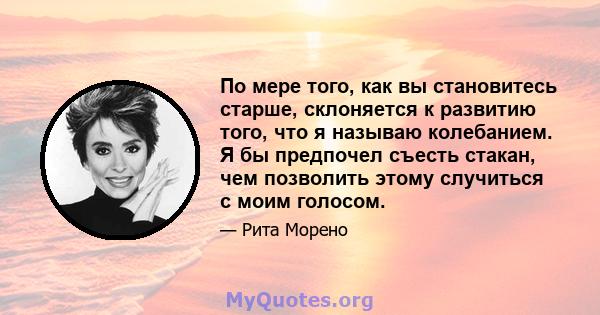 По мере того, как вы становитесь старше, склоняется к развитию того, что я называю колебанием. Я бы предпочел съесть стакан, чем позволить этому случиться с моим голосом.