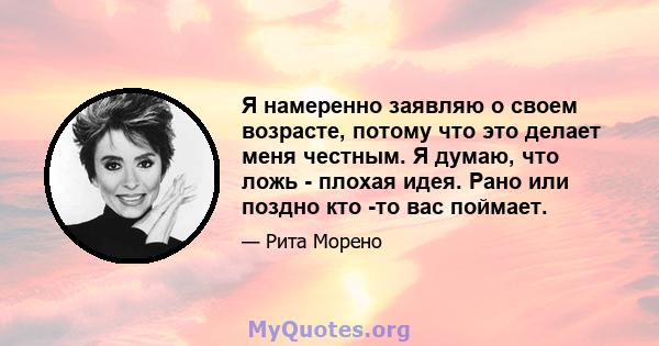 Я намеренно заявляю о своем возрасте, потому что это делает меня честным. Я думаю, что ложь - плохая идея. Рано или поздно кто -то вас поймает.