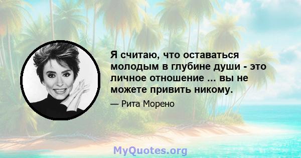 Я считаю, что оставаться молодым в глубине души - это личное отношение ... вы не можете привить никому.