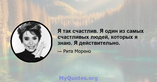 Я так счастлив. Я один из самых счастливых людей, которых я знаю. Я действительно.