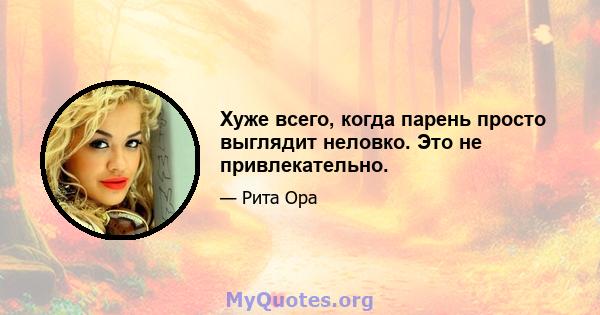 Хуже всего, когда парень просто выглядит неловко. Это не привлекательно.