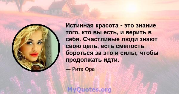 Истинная красота - это знание того, кто вы есть, и верить в себя. Счастливые люди знают свою цель, есть смелость бороться за это и силы, чтобы продолжать идти.