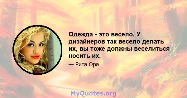 Одежда - это весело. У дизайнеров так весело делать их, вы тоже должны веселиться носить их.