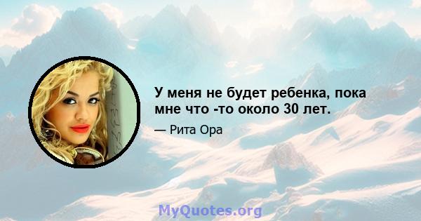 У меня не будет ребенка, пока мне что -то около 30 лет.