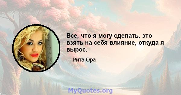 Все, что я могу сделать, это взять на себя влияние, откуда я вырос.