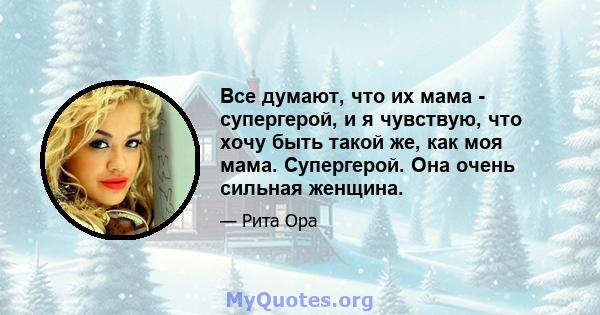 Все думают, что их мама - супергерой, и я чувствую, что хочу быть такой же, как моя мама. Супергерой. Она очень сильная женщина.