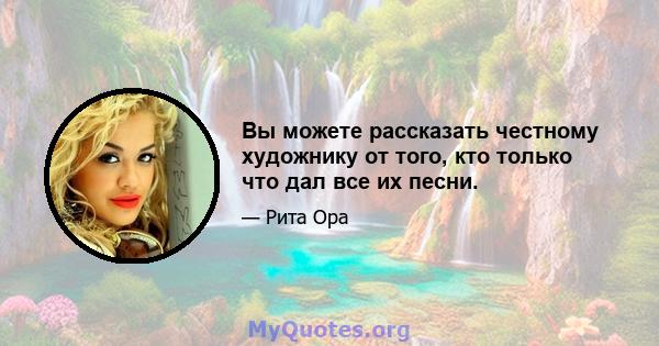 Вы можете рассказать честному художнику от того, кто только что дал все их песни.