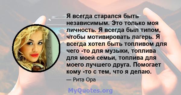 Я всегда старался быть независимым. Это только моя личность. Я всегда был типом, чтобы мотивировать лагерь. Я всегда хотел быть топливом для чего -то для музыки, топлива для моей семьи, топлива для моего лучшего друга.