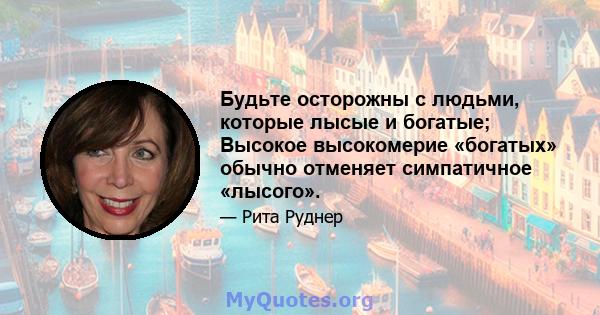 Будьте осторожны с людьми, которые лысые и богатые; Высокое высокомерие «богатых» обычно отменяет симпатичное «лысого».