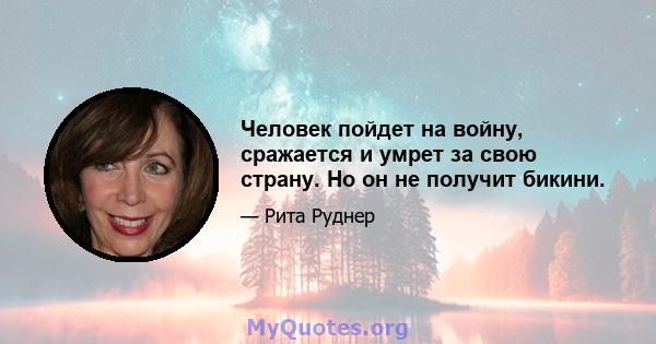 Человек пойдет на войну, сражается и умрет за свою страну. Но он не получит бикини.