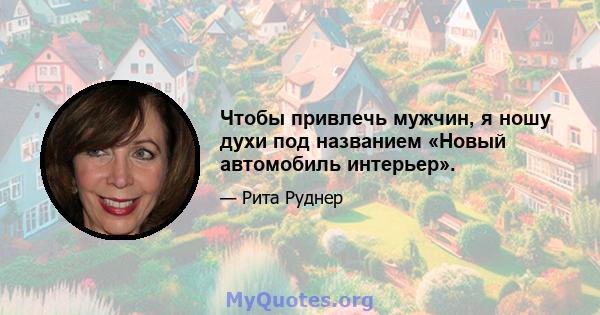 Чтобы привлечь мужчин, я ношу духи под названием «Новый автомобиль интерьер».