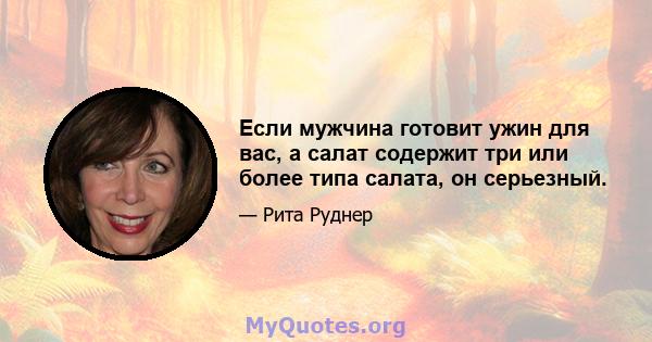 Если мужчина готовит ужин для вас, а салат содержит три или более типа салата, он серьезный.